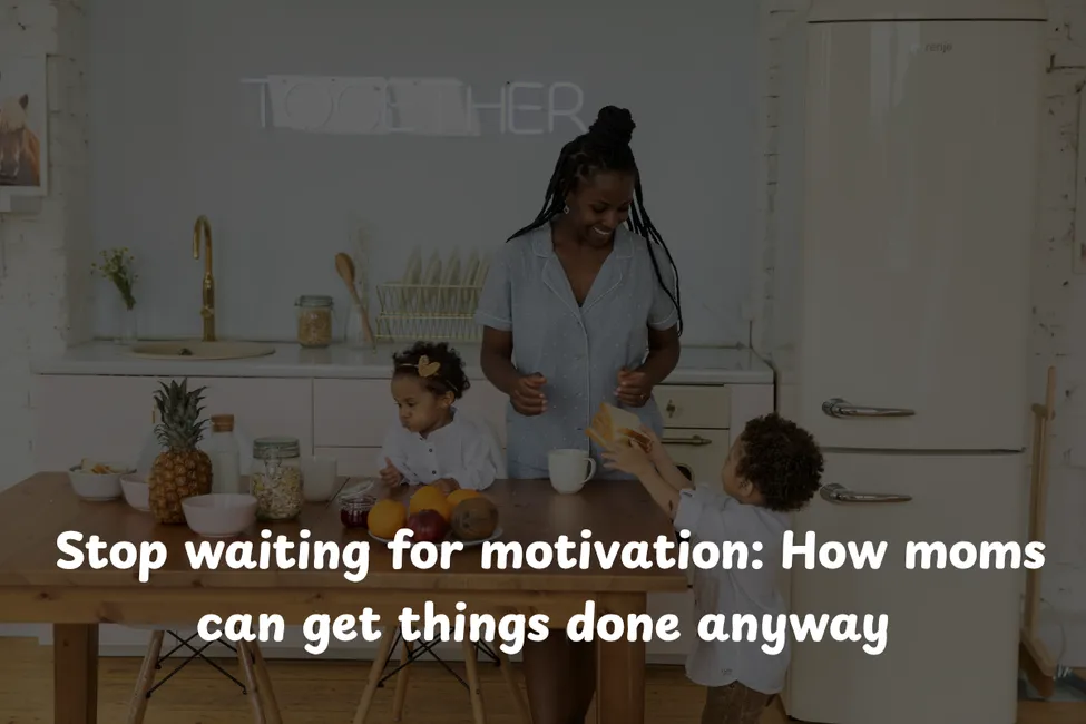 Stop waiting for motivation: How moms can get things done anyway