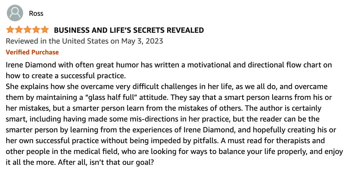 Amazon Review: 5 out of 5 stars - Irene Diamond's motivational and directional flow chart on creating a successful practice. Learn from her experiences, overcome challenges, and achieve work-life balance. A must-read for therapists and medical professionals. SEO: Irene Diamond's book review on practice success and life balance.