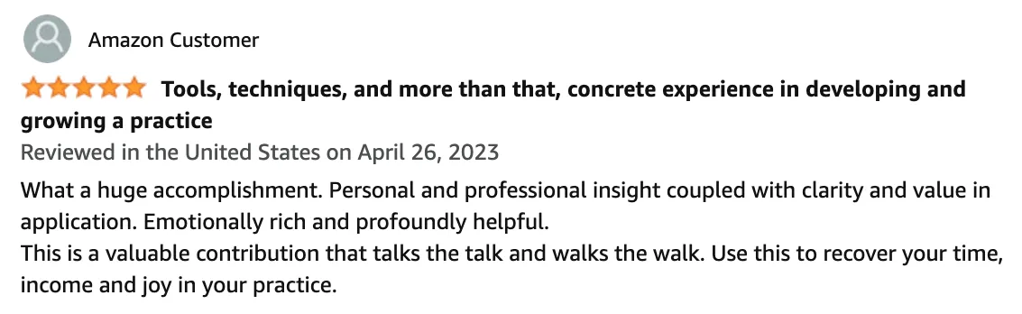 Amazon Review: 5 out of 5 stars - Tools, techniques, and concrete experience in growing a practice. Recover time, income, and joy in your practice with this valuable contribution.