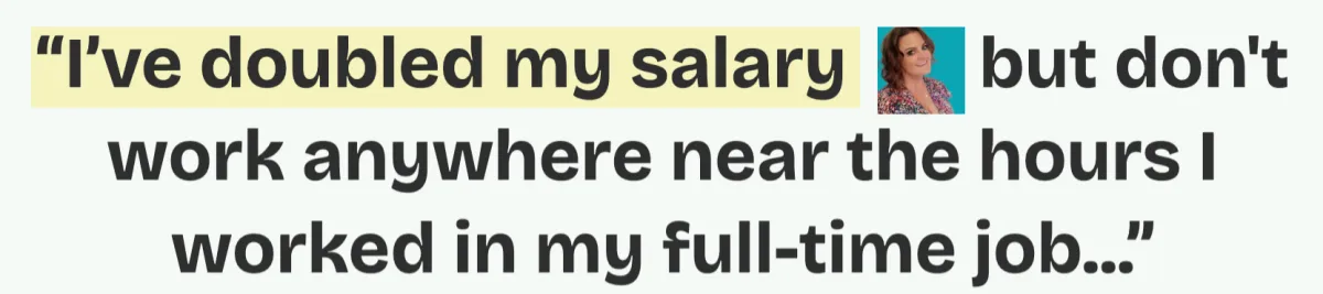 “I’ve doubled my salary        but don't work anywhere near the hours I worked in my full-time job...”