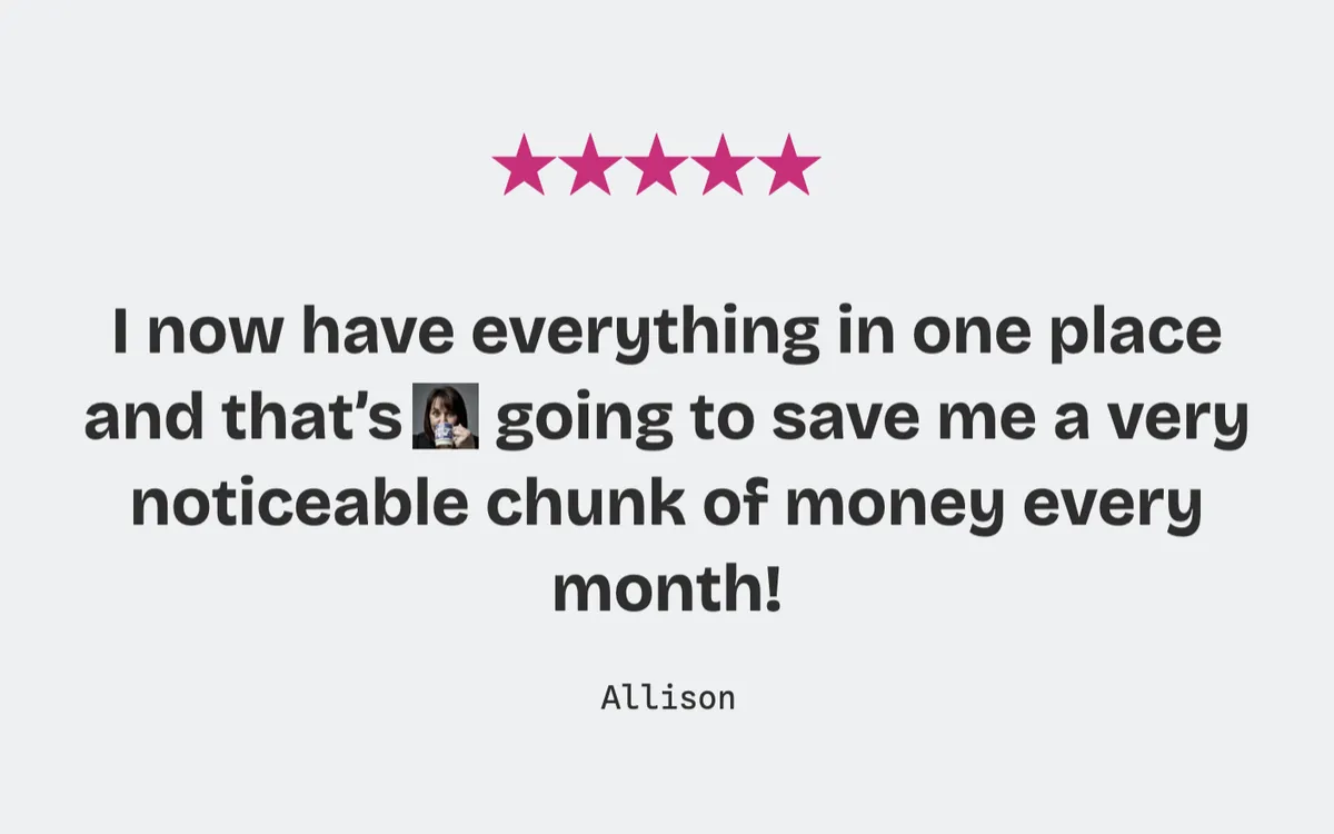 Allison: “I now have everything in one place and that’s going to save me a very noticeable chunk of money every month.”