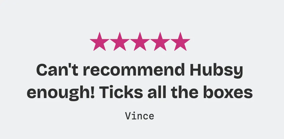 Vince: “Can’t recommend Hubsy enough! Ticks all the boxes.”