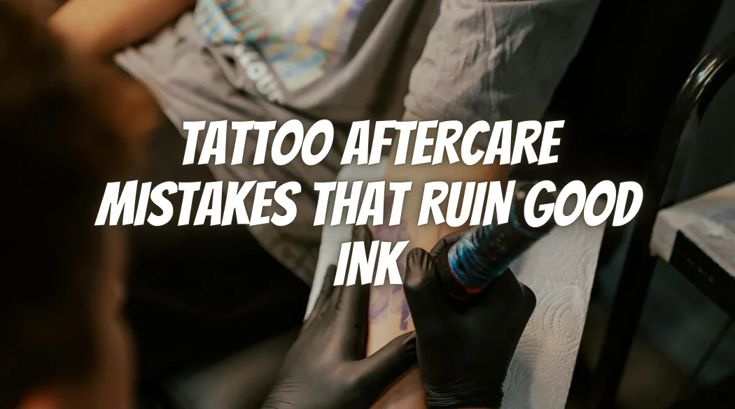 Tattoo Aftercare Mistakes That Ruin Good Ink