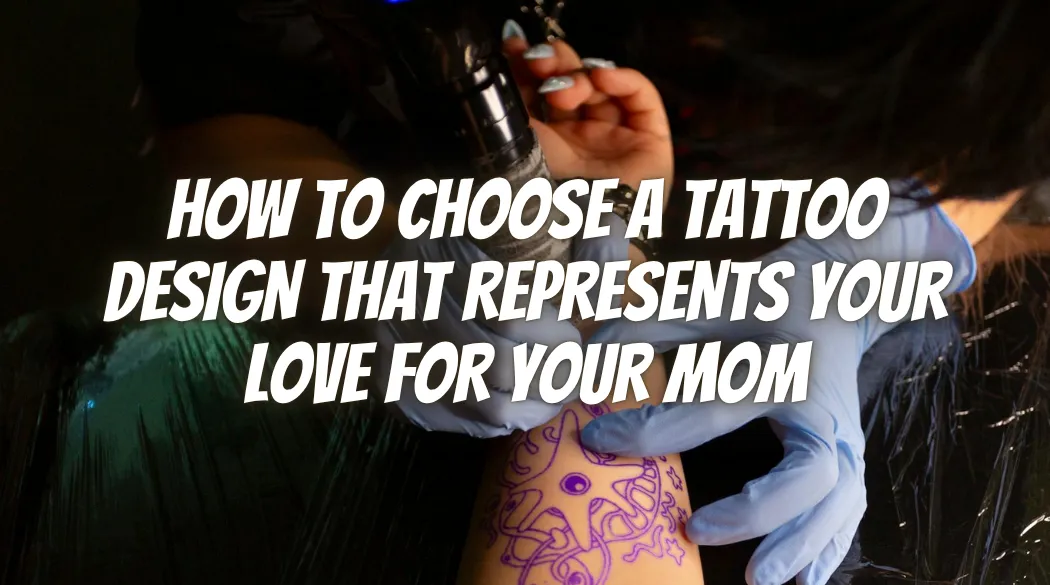 How to Choose a Tattoo Design That Represents Your Love for Your Mom