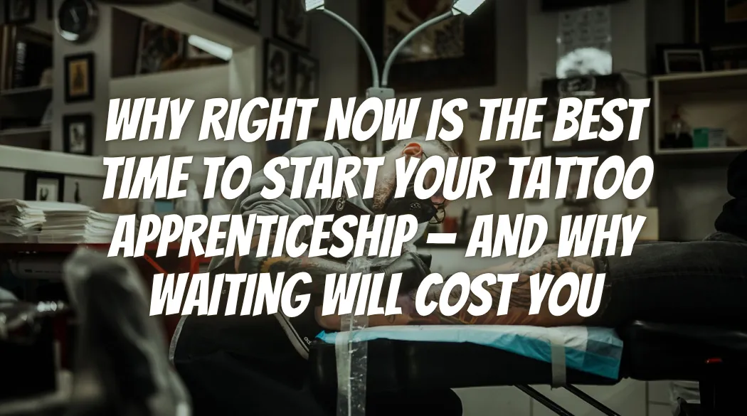 Why Right Now Is the Best Time to Start Your Tattoo Apprenticeship — and Why Waiting Will Cost You
