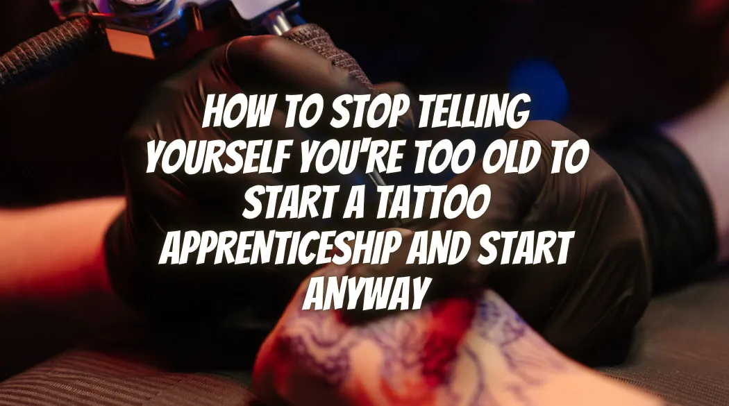 How to Stop Telling Yourself You're Too Old to Start a Tattoo Apprenticeship and Start Anyway