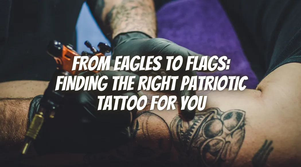 From Eagles to Flags: Finding the Right Patriotic Tattoo for You