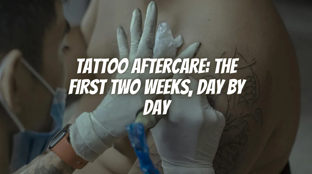Tattoo Aftercare: The First Two Weeks, Day by Day