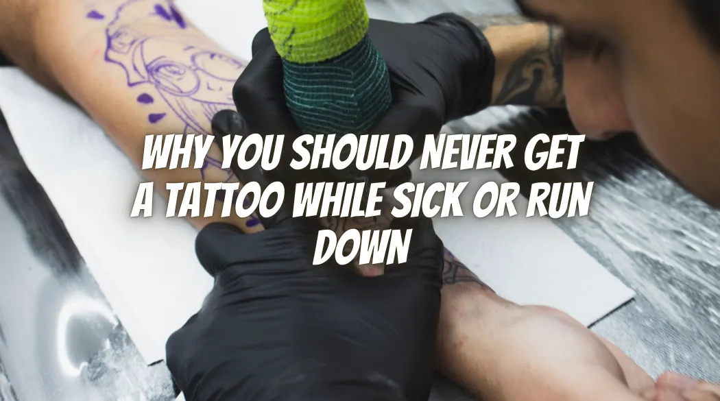 Why You Should Never Get a Tattoo While Sick or Run Down