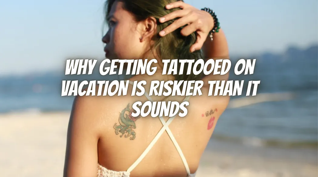 Why Getting Tattooed on Vacation Is Riskier Than It Sounds