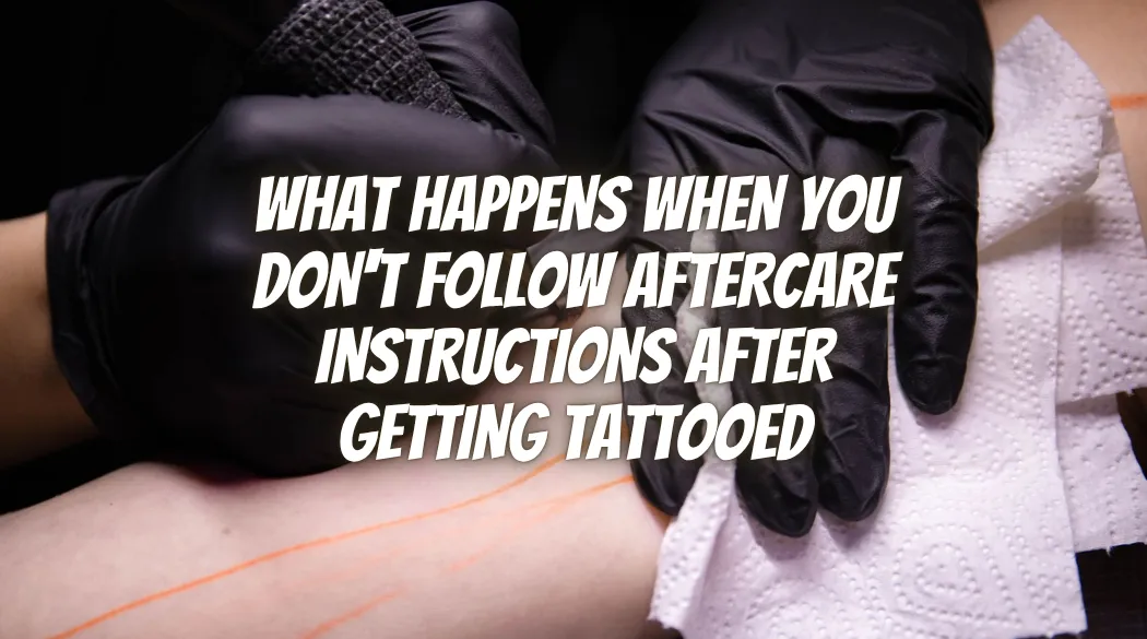 What Happens When You Don't Follow Aftercare Instructions After Getting Tattooed