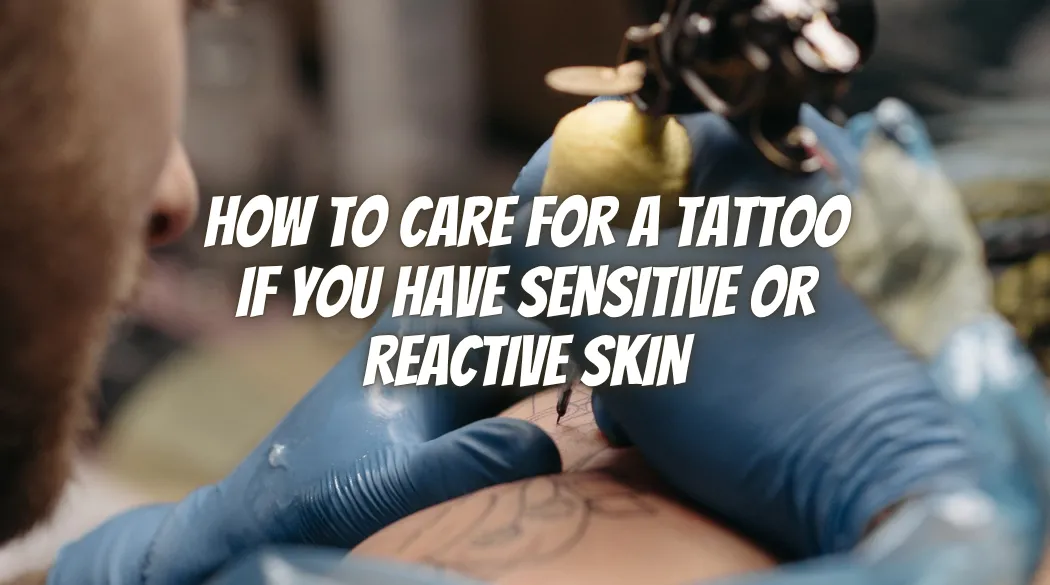 How to Care for a Tattoo If You Have Sensitive or Reactive Skin