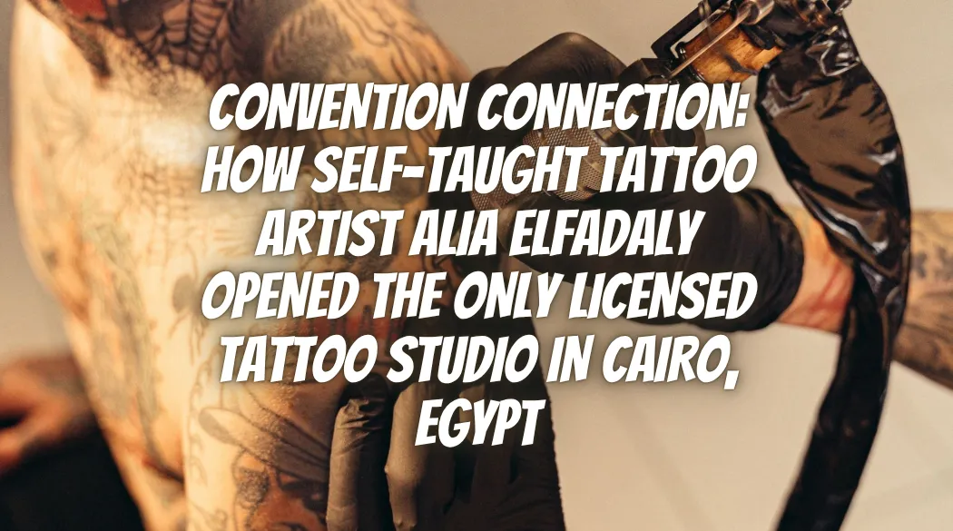 Convention Connection: How Self-Taught Tattoo Artist Alia ElFadaly Opened the Only Licensed Tattoo Studio in Cairo, Egypt