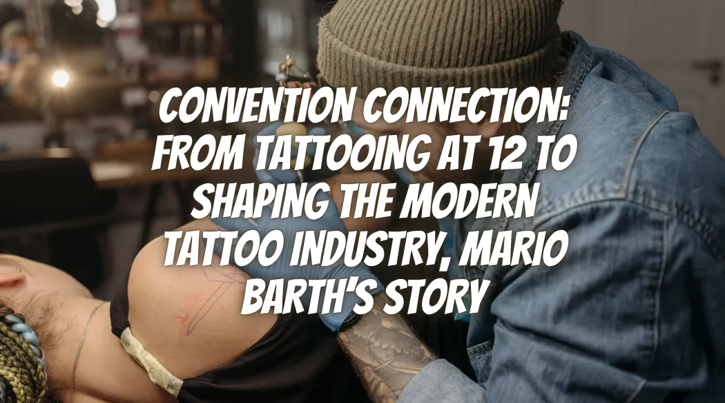 Convention Connection: From Tattooing at 12 to Shaping the Modern Tattoo Industry, Mario Barth’s Story