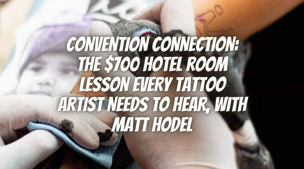 Convention Connection: The $700 Hotel Room Lesson Every Tattoo Artist Needs to Hear, With Matt Hodel