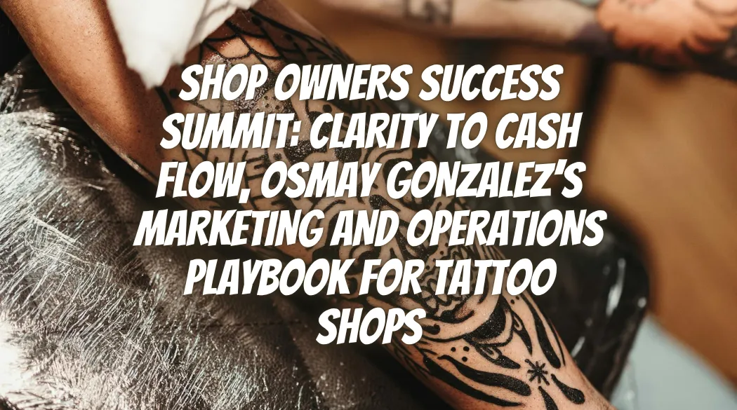 Shop Owners Success Summit: Clarity to Cash Flow, Osmay Gonzalez’s Marketing and Operations Playbook for Tattoo Shops
