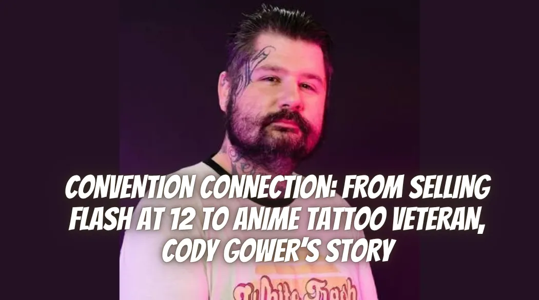 Convention Connection: From Selling Flash at 12 to Anime Tattoo Veteran, Cody Gower’s Story