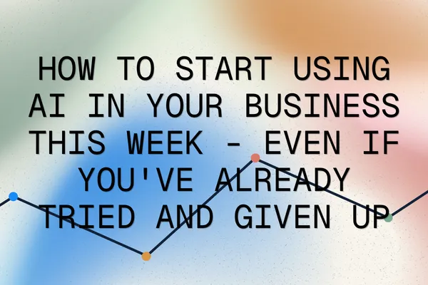 How to Start Using AI in Your Business This Week - Even If You've Already Tried and Given Up