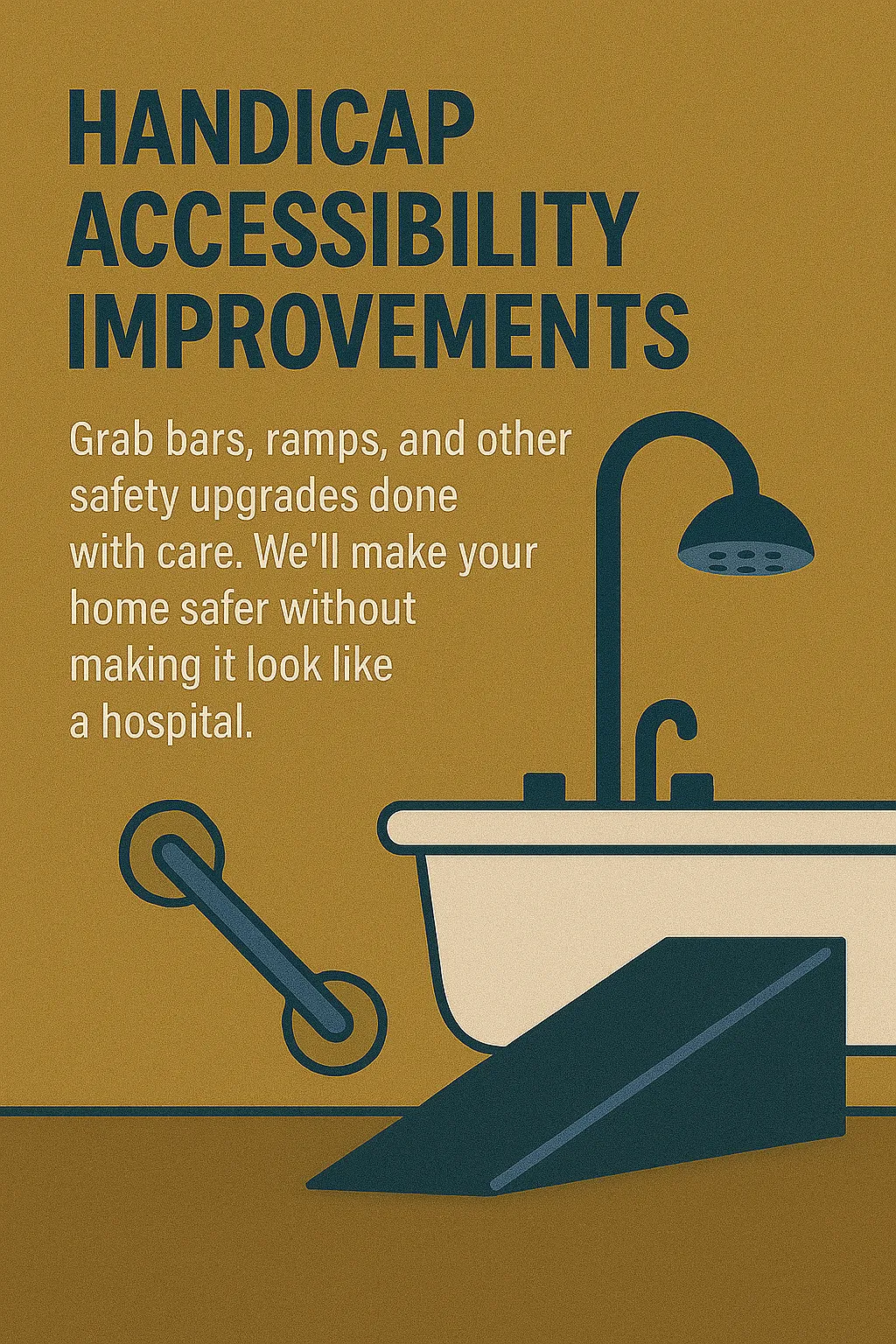 Handicap Accessibility Improvements Grab bars, ramps, and other safety upgrades done with care. We’ll make your home safer without making it look like a hospital.