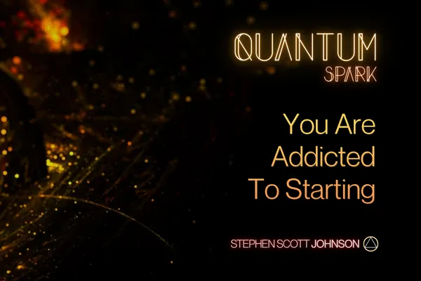Stephen Scott Johnson | Quantum Spark Articles | You Are Addicted To Starting