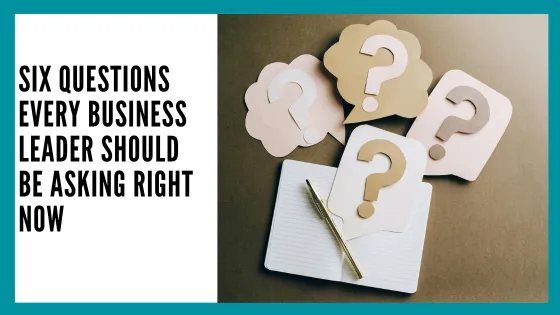 Six Questions Every Business Leader Should Be Asking Right Now