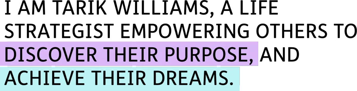 I am Tarik Williams, a life strategist empowering others to discover their purpose and achieve their dreams.