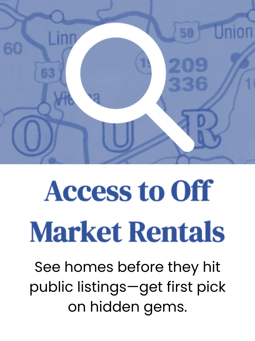 Access to Off Market Rentals See homes before they hit public listings - get first pick on hidden gems