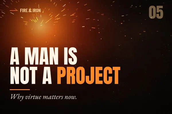 A Man Is Not a Project: Why Virtue Matters Now | Fire & Iron