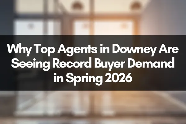 Why Top Agents in Downey Are Seeing Record Buyer Demand in Spring 2026