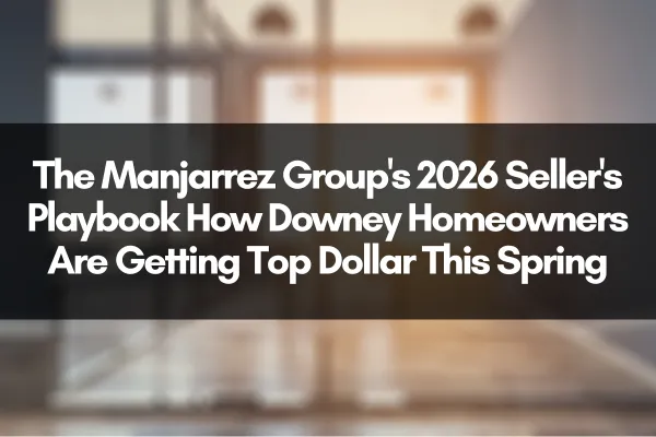 The Manjarrez Group's 2026 Seller's Playbook How Downey Homeowners Are Getting Top Dollar This Spring