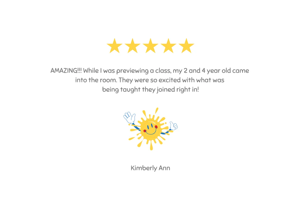 Testimonial - AMAZING!!! While I was previewing a class, my two and four year old came into the room. They were so excited with what was being taught they joined right in! - Kimberly Ann