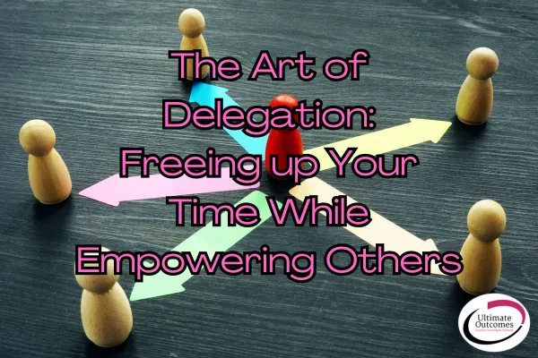 The Art of Delegation: Freeing Up Your Time While Empowering Others