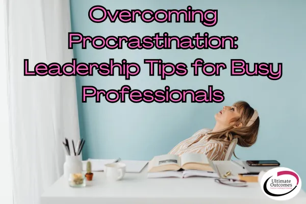 Overcoming Procrastination: Leadership Tips for Busy Professionals