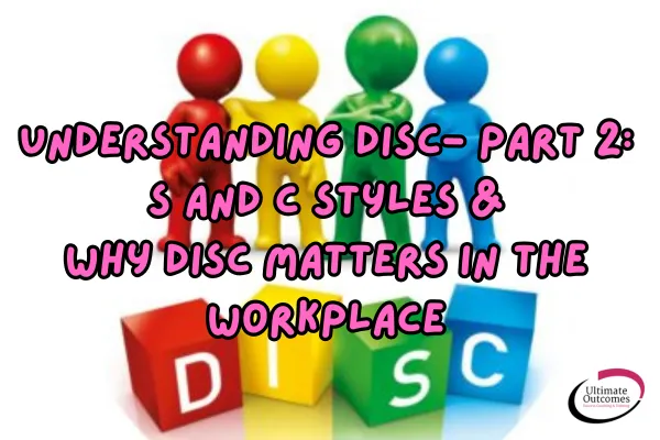 Understanding DISC- Part 2: S and C Styles & Why DISC Matters in the Workplace