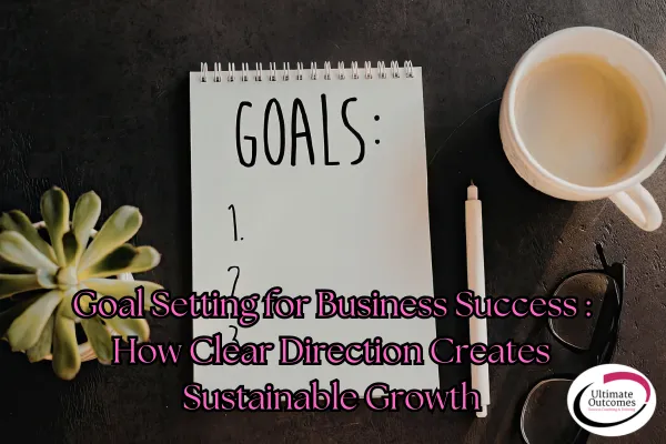 Goal Setting for Business Success — How Clear Direction Creates Sustainable Growth