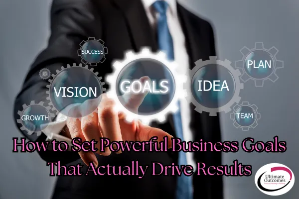 How to Set Powerful Business Goals That Actually Drive Results