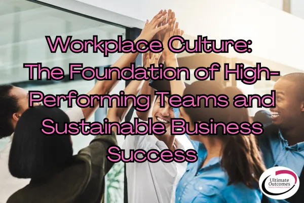 Workplace Culture: The Foundation of High-Performing Teams and Sustainable Business Success