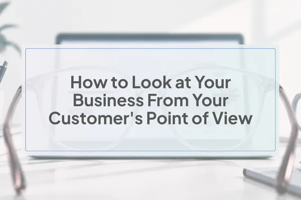 How to Look at Your Business From Your Customer's Point of View