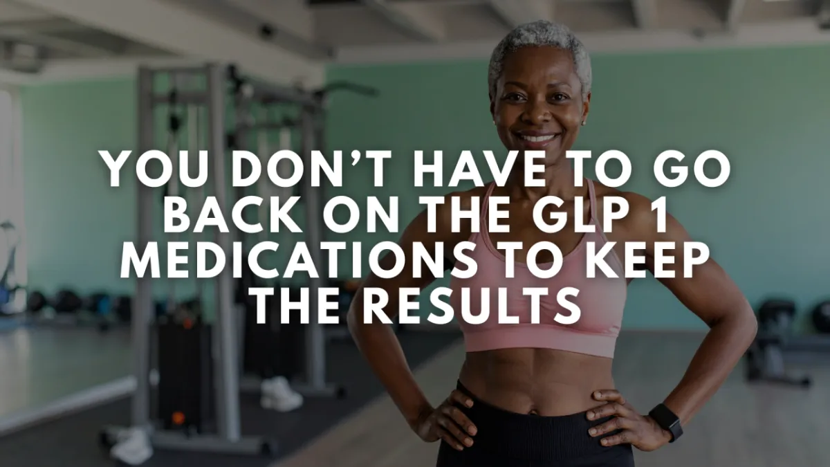 You Don’t Have to Go Back on the GLP 1 Medications to Keep the Results