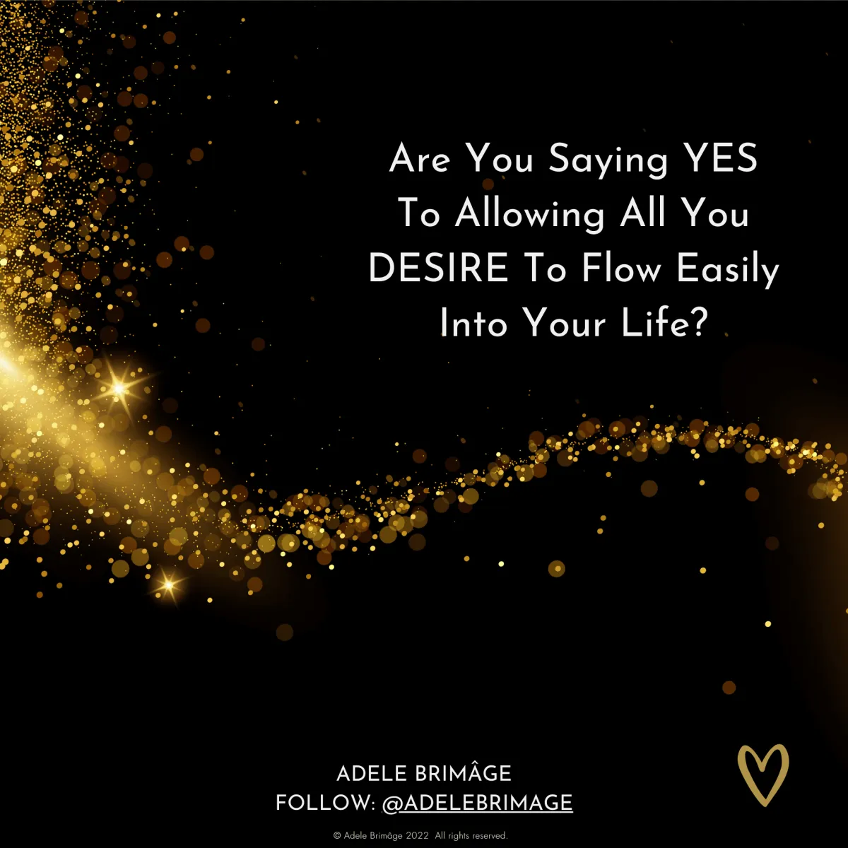 Quote: Are you saying YES to allowing all you DESIRE to flow easily into your life - Adele Brimâge