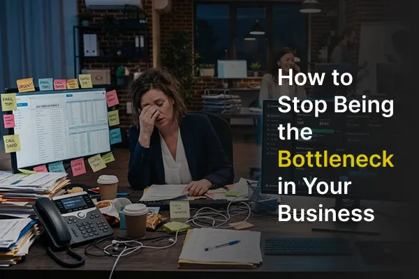 How to Stop Being the Bottleneck in Your Business