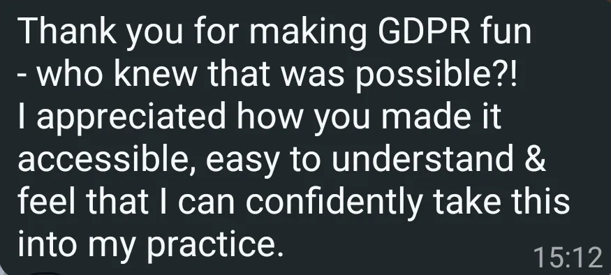 Screenshot of message saying: Thank you for making GDPR fun - who knew that was possible?! I appreciated how you made it accessible, easy to understand & feel that I can confidently take this into my practice.