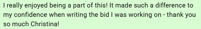 Screenshot of a message sayingI really enjoyed being a part of this! It made such a difference to my confidence when writing the bid I was working on - thank you so much Christina! 