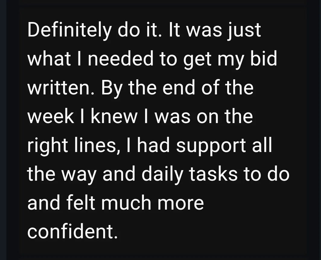 Screenshot of message which says: Definitely do it. It was just what I needed to get my bid written. By the end of the week I knew I was on the right lines, I had support all the way and daily tasks to do and felt much more confident.