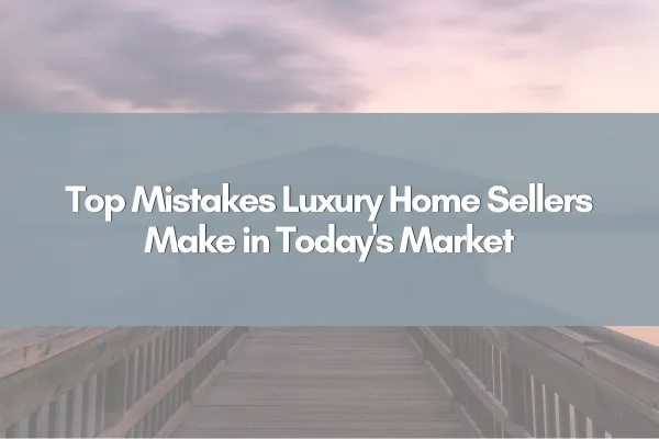 Top Mistakes Luxury Home Sellers Make in Today's Market