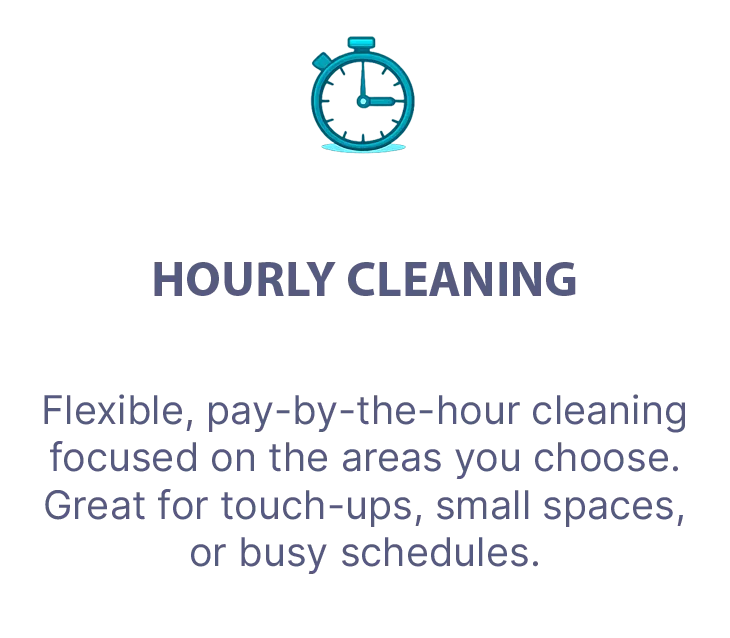 Pay only for the time you need with our flexible hourly cleaning.