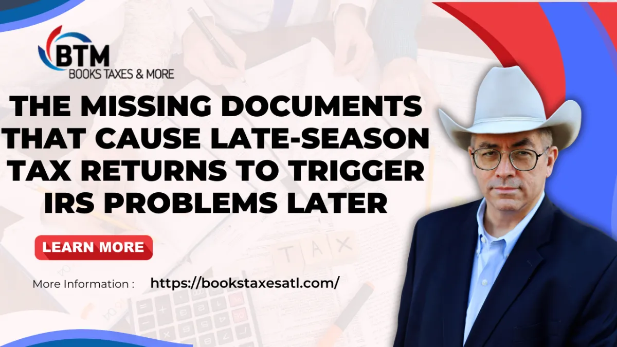 The Missing Documents That Cause Late-Season Tax Returns to Trigger IRS Problems Later