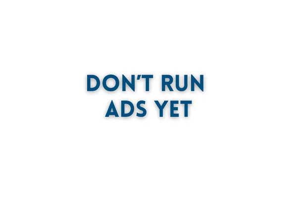 Don't Run Ads Yet (Yes, Really)