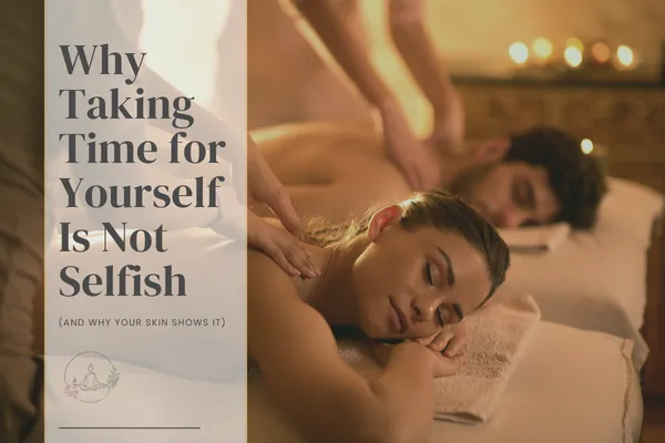 Why Taking Time for Yourself Is Not Selfish (And Why Your Skin Shows It)