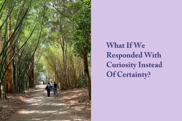 What If We Responded With Curiosity Instead Of Certainty?